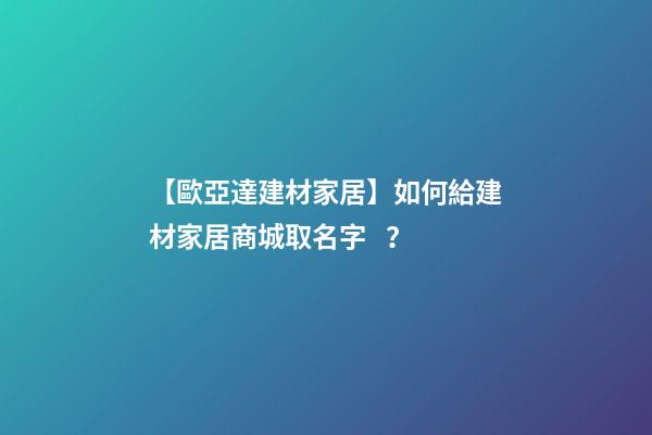 【歐亞達建材家居】如何給建材家居商城取名字？-第1張-公司起名-玄機派